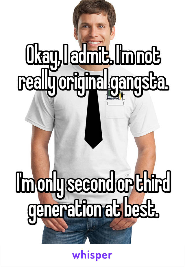 Okay, I admit. I'm not really original gangsta.



I'm only second or third generation at best.