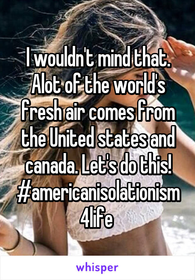 I wouldn't mind that. Alot of the world's fresh air comes from the United states and canada. Let's do this! #americanisolationism4life 