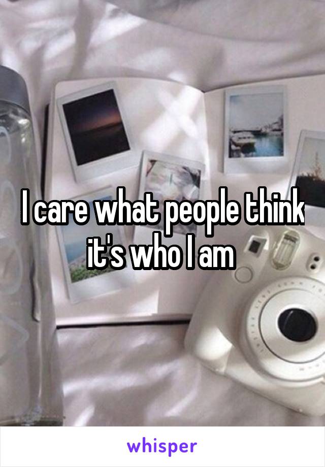 I care what people think it's who I am 