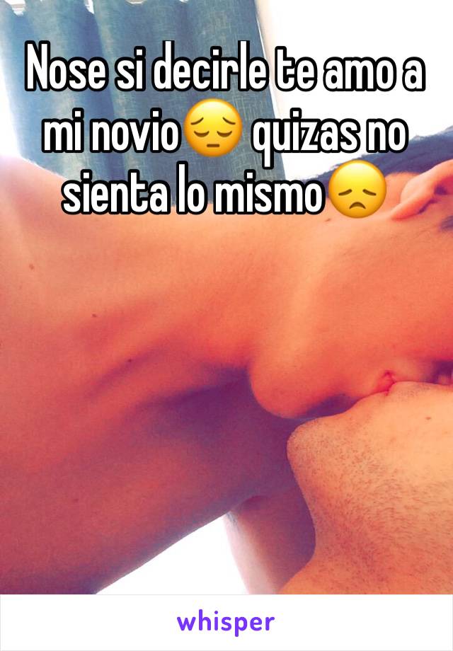 Nose si decirle te amo a mi novio😔 quizas no sienta lo mismo😞