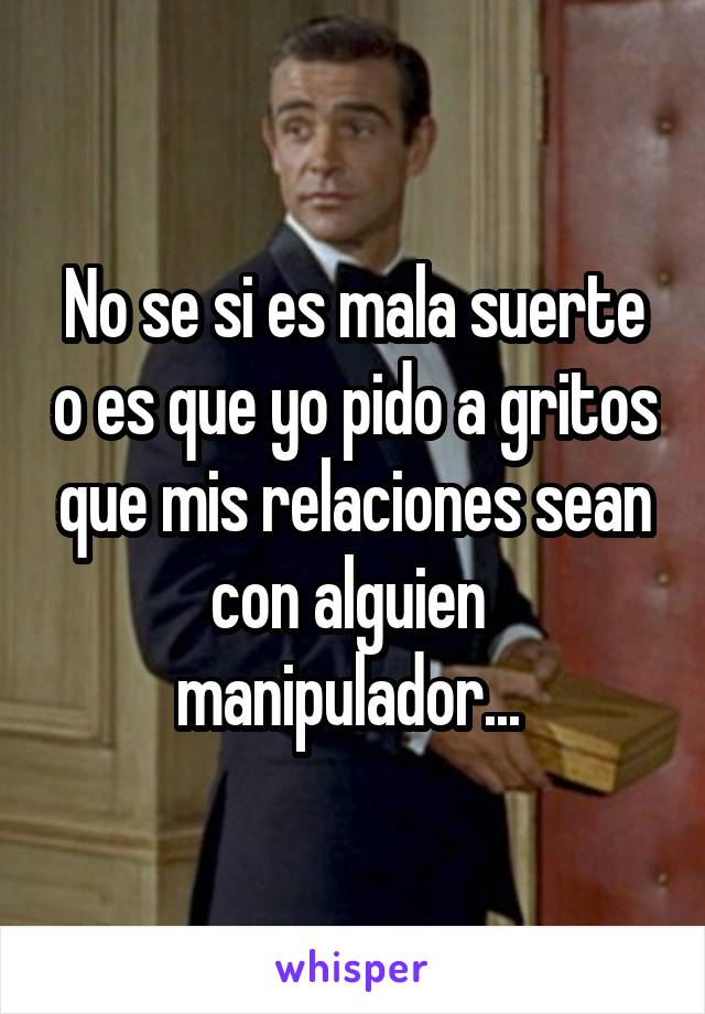 No se si es mala suerte o es que yo pido a gritos que mis relaciones sean con alguien 
manipulador... 