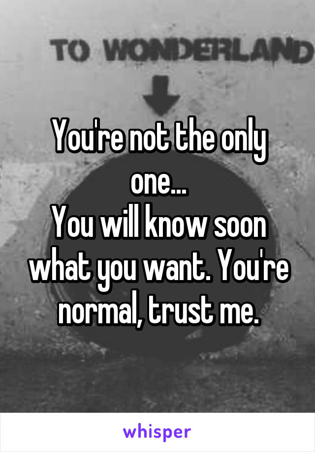 You're not the only one...
You will know soon what you want. You're normal, trust me.