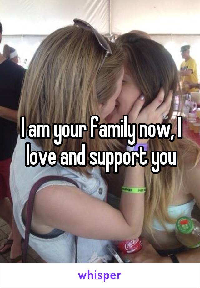 I am your family now, I love and support you