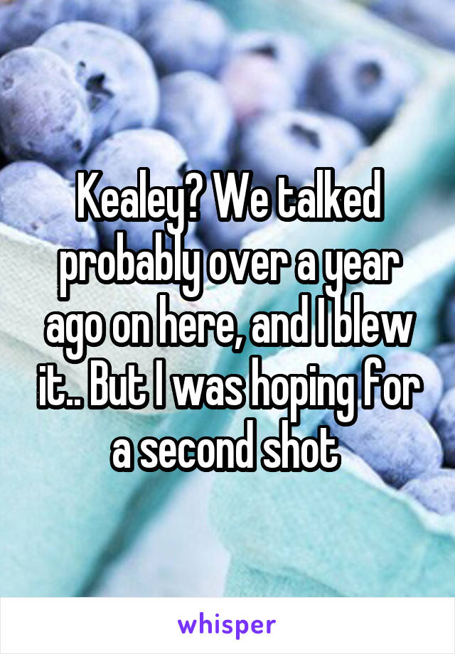 Kealey? We talked probably over a year ago on here, and I blew it.. But I was hoping for a second shot 