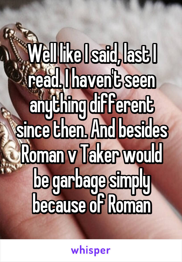 Well like I said, last I read. I haven't seen anything different since then. And besides Roman v Taker would be garbage simply because of Roman