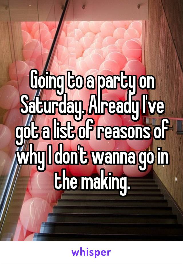 Going to a party on Saturday. Already I've got a list of reasons of why I don't wanna go in the making.