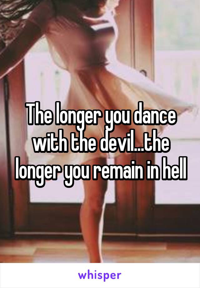 The longer you dance with the devil...the longer you remain in hell