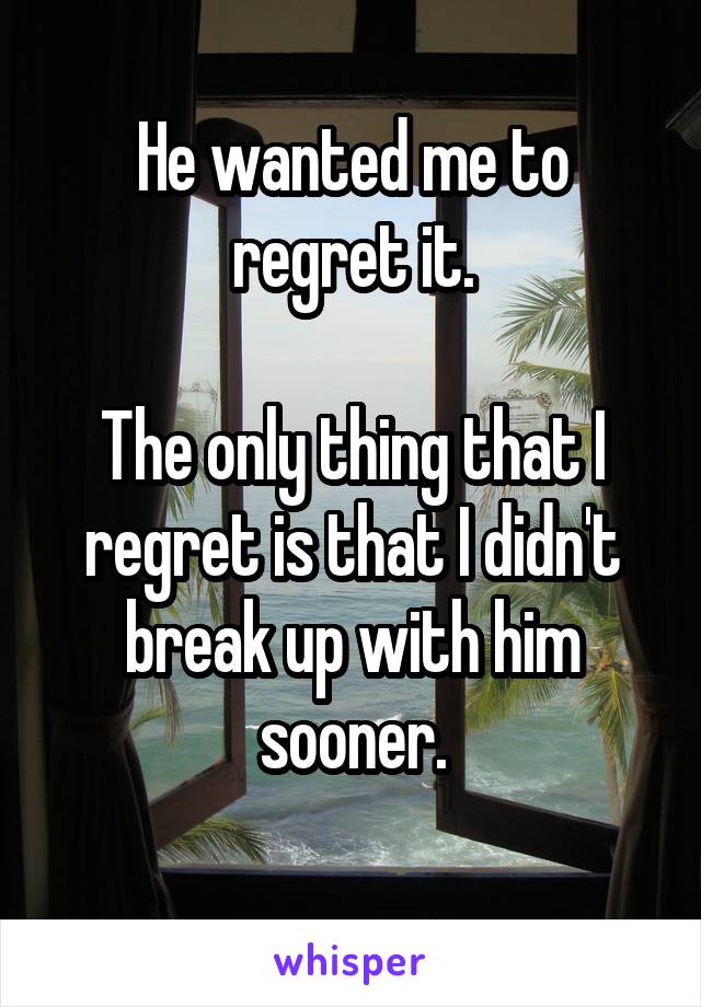 He wanted me to regret it.

The only thing that I regret is that I didn't break up with him sooner.
