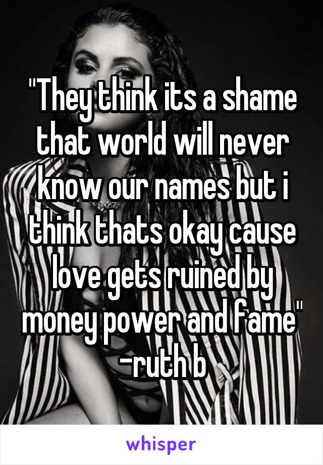 "They think its a shame that world will never know our names but i think thats okay cause love gets ruined by money power and fame"
-ruth b