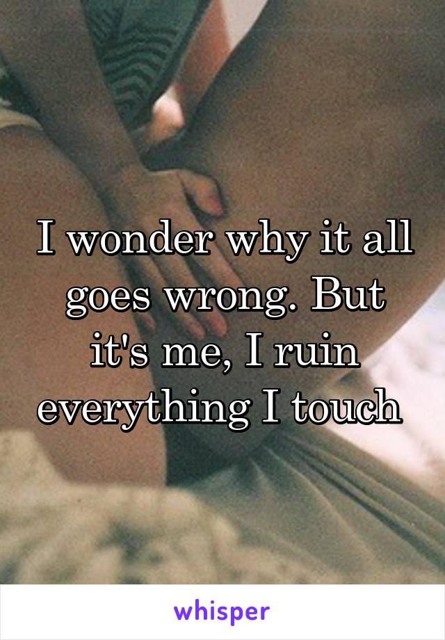 I wonder why it all goes wrong. But it's me, I ruin everything I touch 