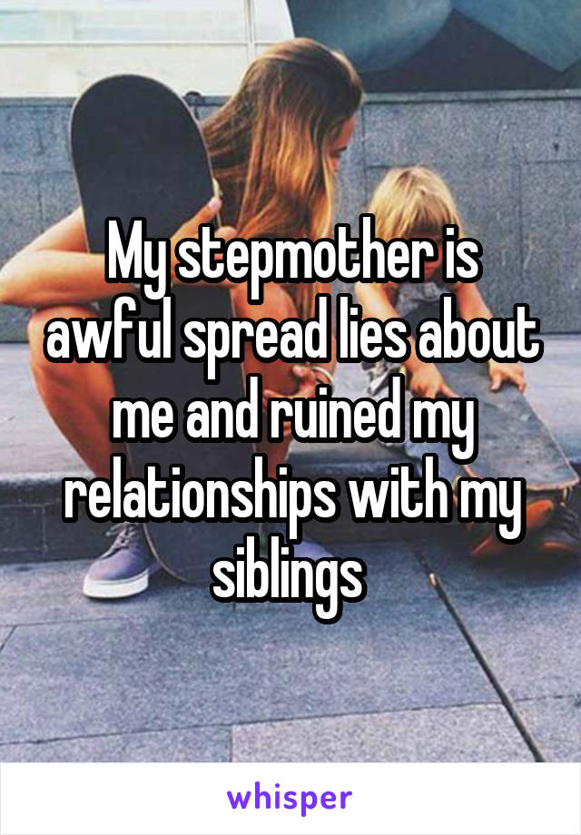 My stepmother is awful spread lies about me and ruined my relationships with my siblings 