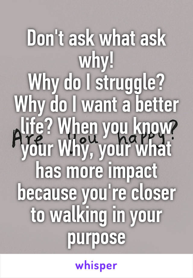 Don't ask what ask why!
Why do I struggle? Why do I want a better life? When you know your Why, your what has more impact because you're closer to walking in your purpose