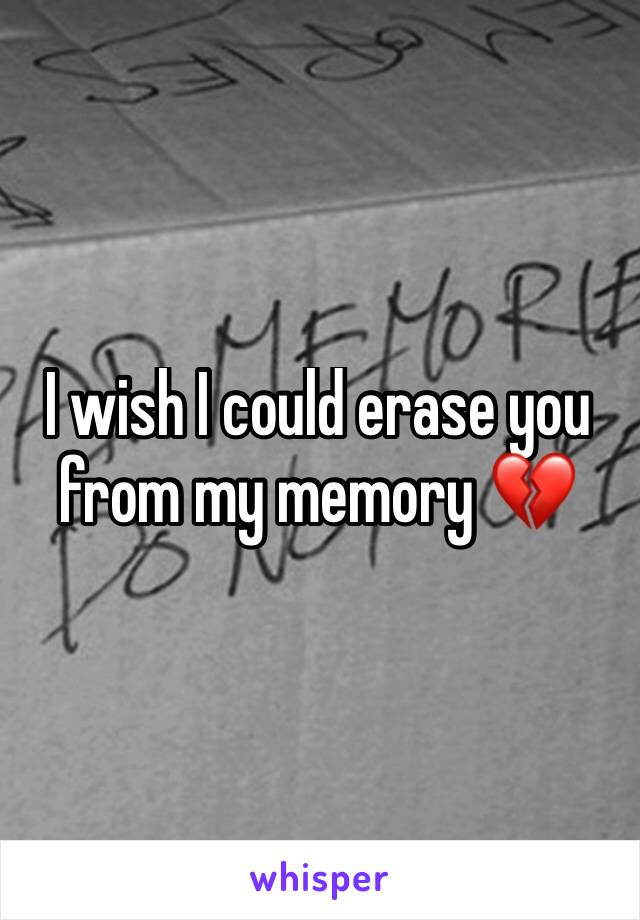 I wish I could erase you from my memory 💔