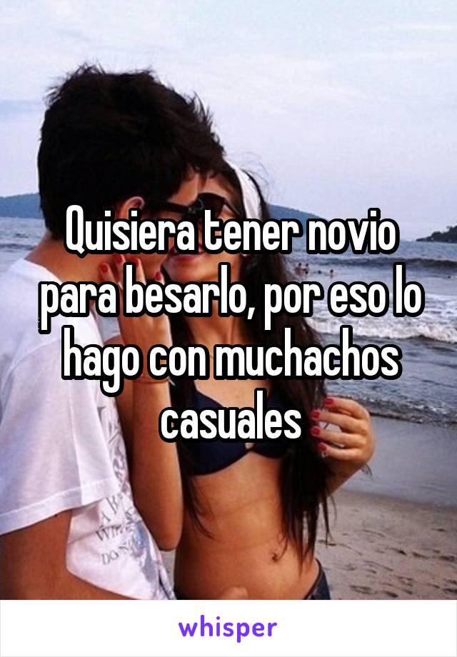 Quisiera tener novio para besarlo, por eso lo hago con muchachos casuales