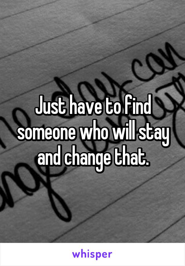 Just have to find someone who will stay and change that.