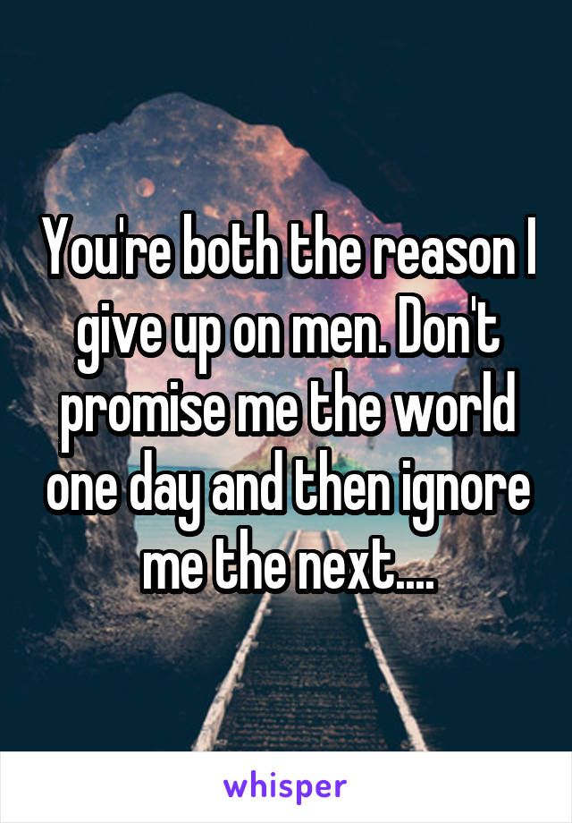 You're both the reason I give up on men. Don't promise me the world one day and then ignore me the next....