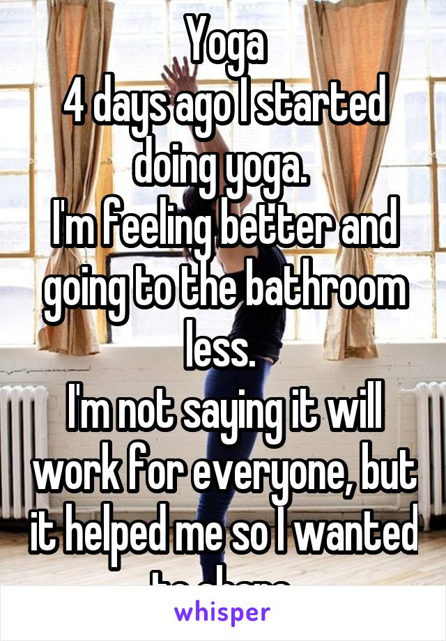 Yoga
4 days ago I started doing yoga. 
I'm feeling better and going to the bathroom less. 
I'm not saying it will work for everyone, but it helped me so I wanted to share.