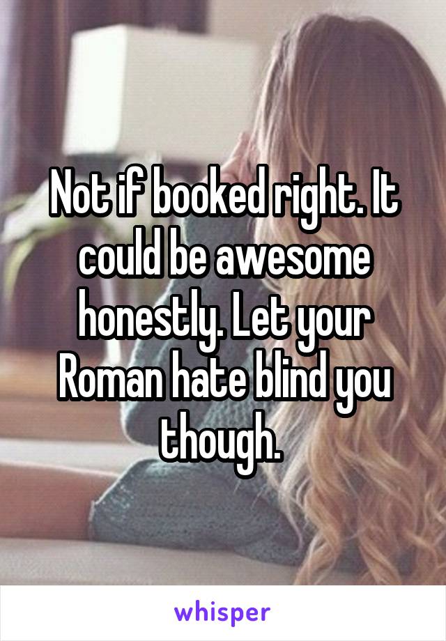 Not if booked right. It could be awesome honestly. Let your Roman hate blind you though. 