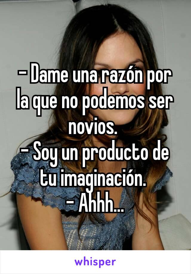 - Dame una razón por la que no podemos ser novios. 
- Soy un producto de tu imaginación. 
- Ahhh...