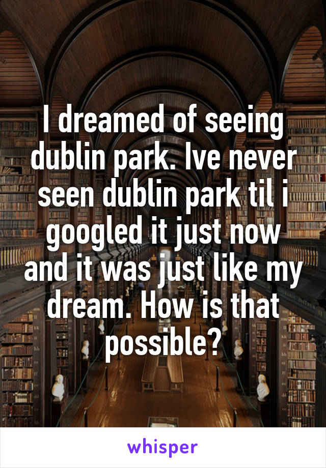 I dreamed of seeing dublin park. Ive never seen dublin park til i googled it just now and it was just like my dream. How is that possible?