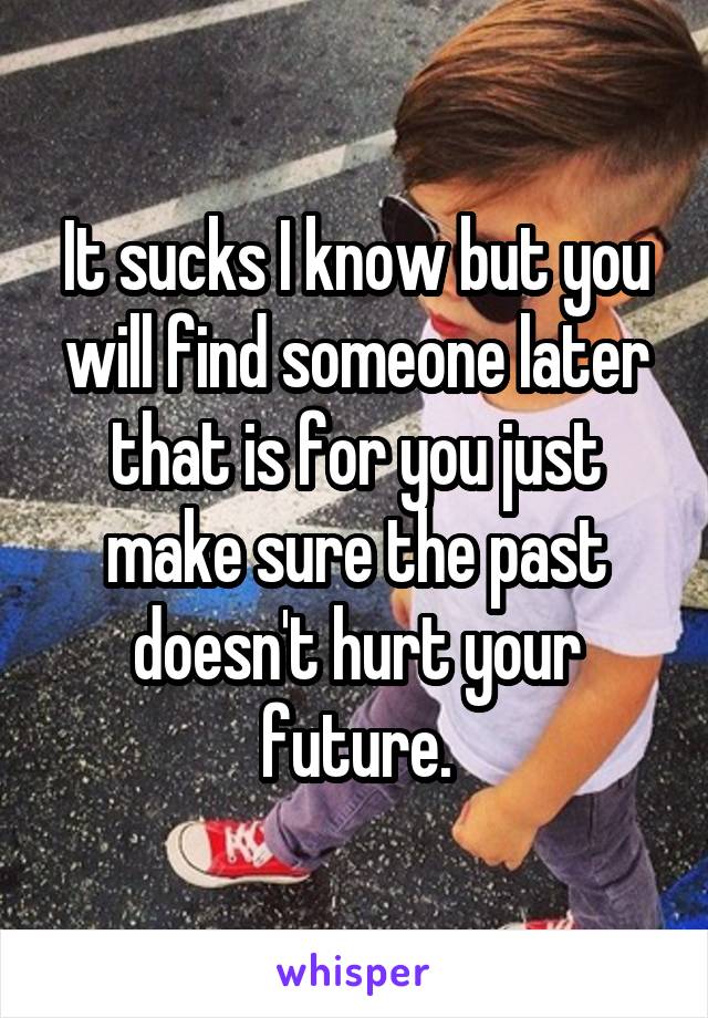 It sucks I know but you will find someone later that is for you just make sure the past doesn't hurt your future.