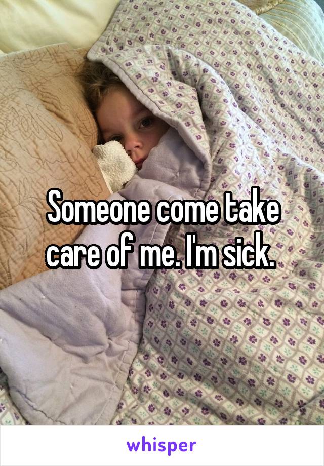 Someone come take care of me. I'm sick. 