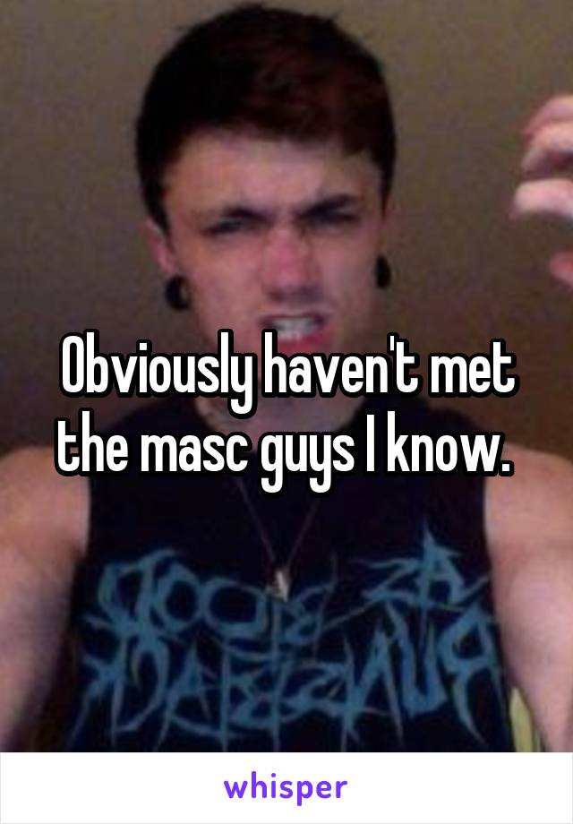 Obviously haven't met the masc guys I know. 