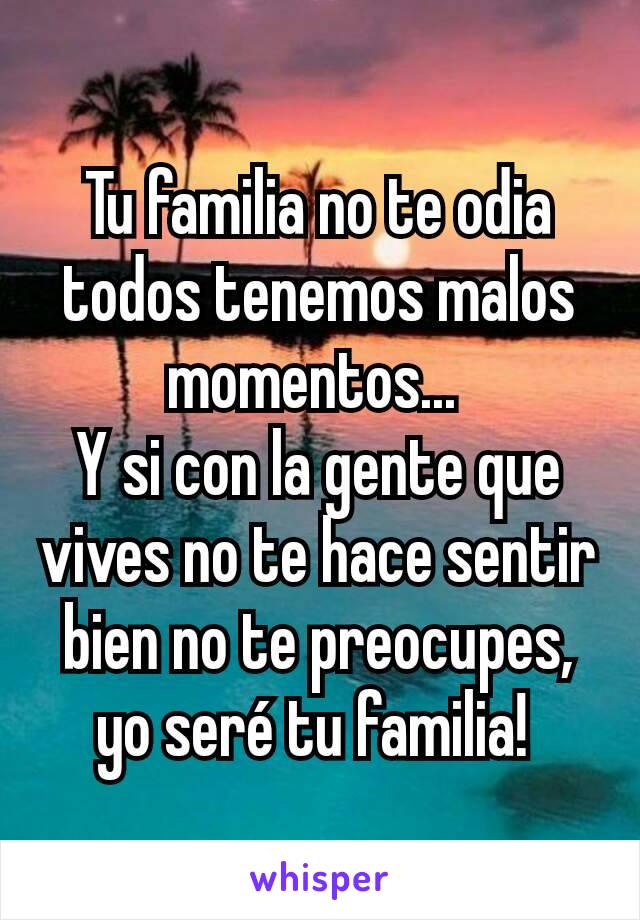 Tu familia no te odia todos tenemos malos momentos... 
Y si con la gente que vives no te hace sentir bien no te preocupes, yo seré tu familia! 