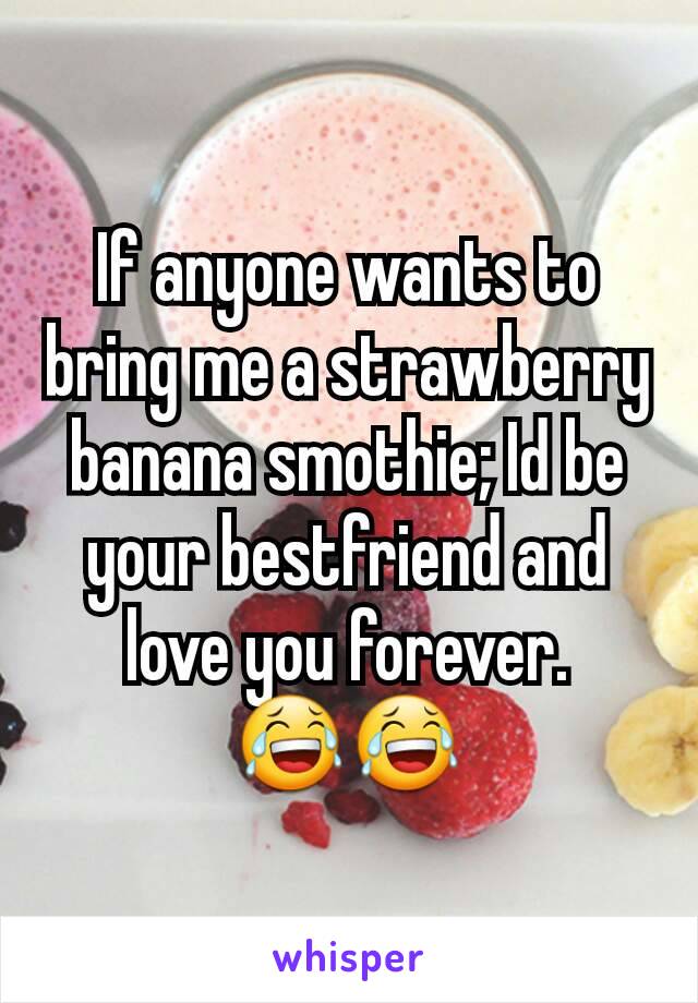 If anyone wants to bring me a strawberry banana smothie; Id be your bestfriend and love you forever.     😂😂