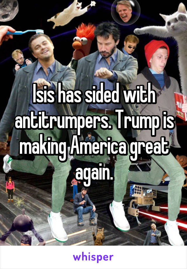 Isis has sided with antitrumpers. Trump is making America great again.