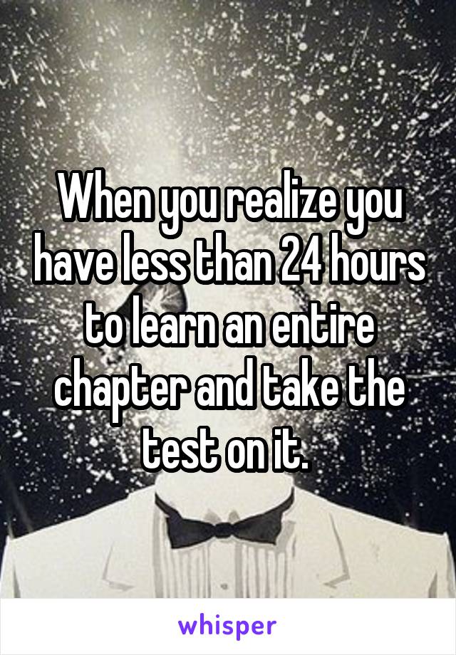 When you realize you have less than 24 hours to learn an entire chapter and take the test on it. 