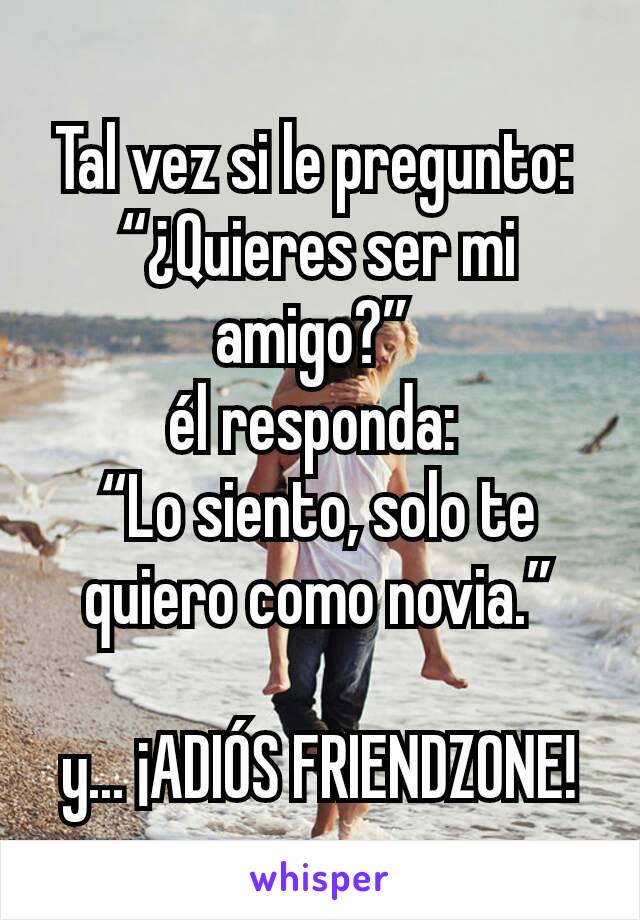 Tal vez si le pregunto: 
“¿Quieres ser mi amigo?” 
él responda: 
“Lo siento, solo te quiero como novia.”

y... ¡ADIÓS FRIENDZONE!