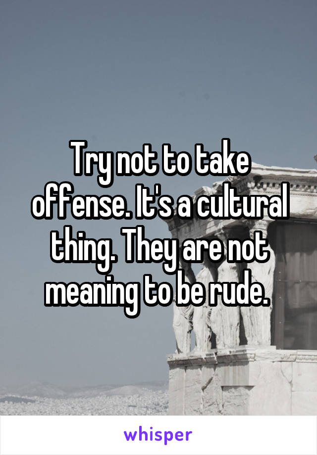 Try not to take offense. It's a cultural thing. They are not meaning to be rude. 