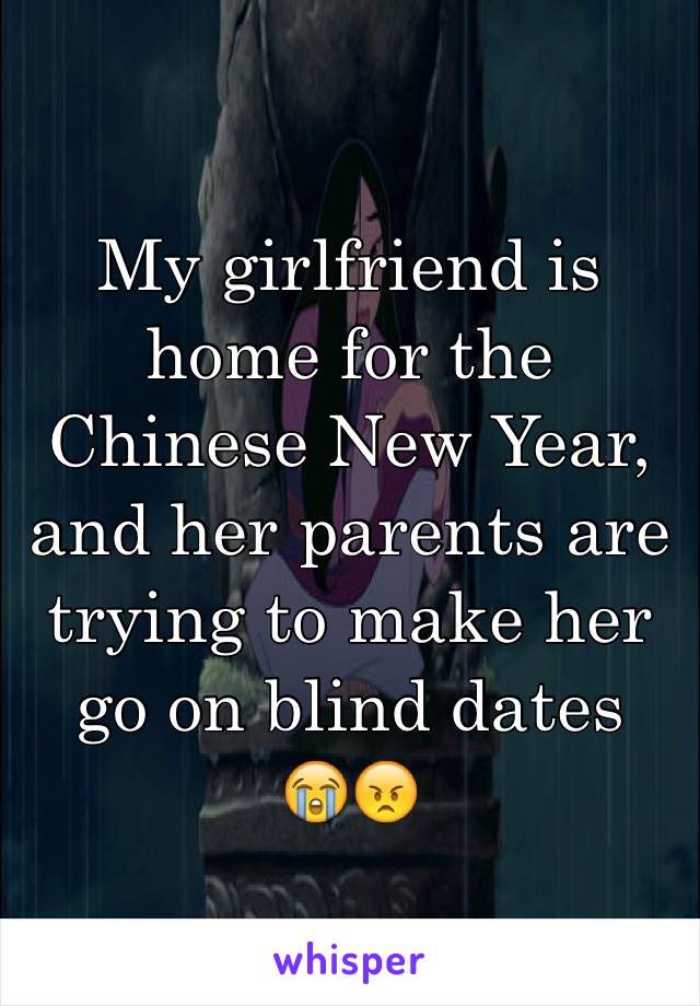 My girlfriend is home for the Chinese New Year, and her parents are trying to make her go on blind dates 
😭😠