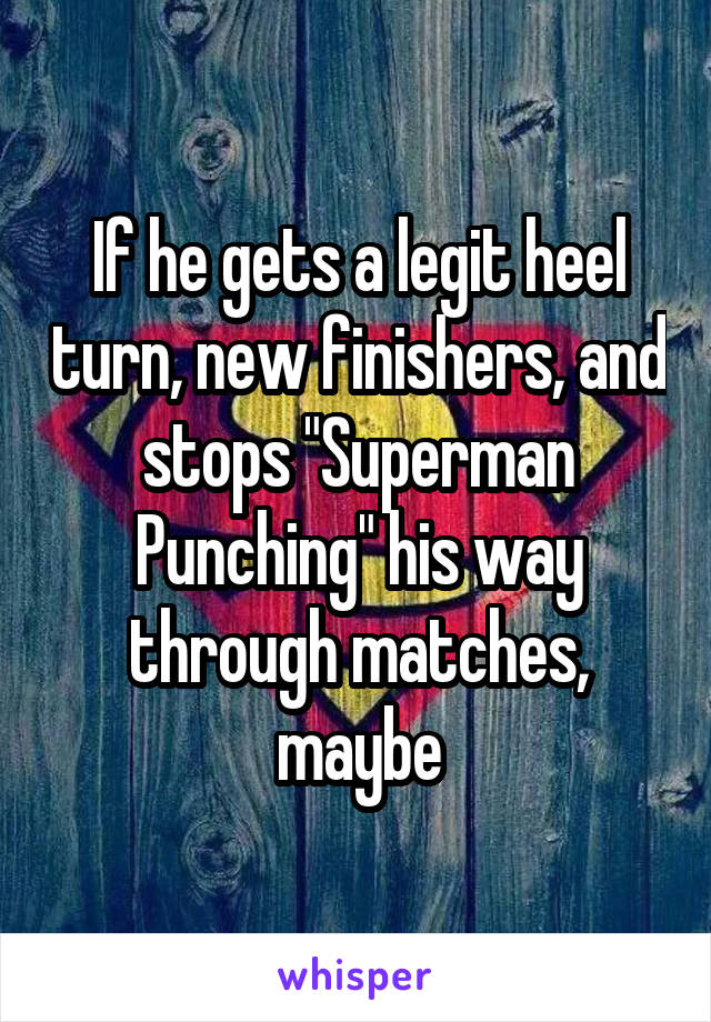 If he gets a legit heel turn, new finishers, and stops "Superman Punching" his way through matches, maybe