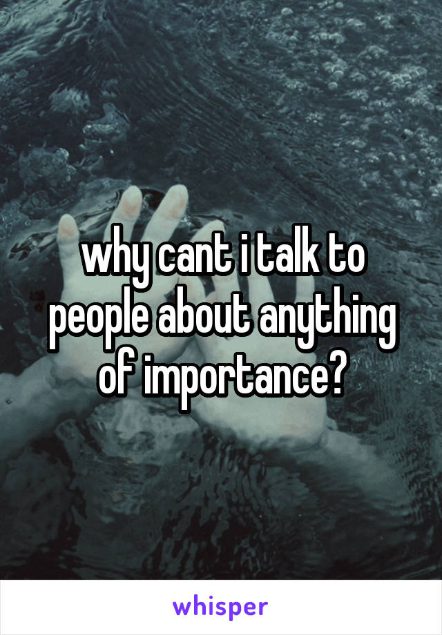 why cant i talk to people about anything of importance?