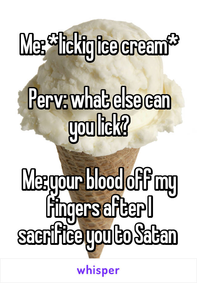 Me: *lickig ice cream*

Perv: what else can you lick?

Me: your blood off my fingers after I sacrifice you to Satan 