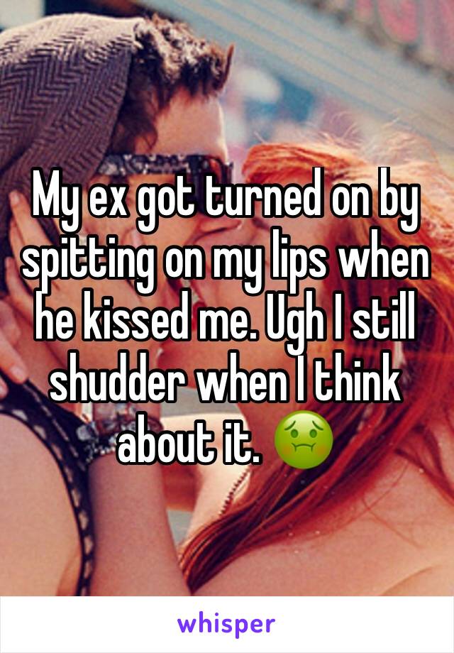 My ex got turned on by spitting on my lips when he kissed me. Ugh I still shudder when I think about it. 🤢