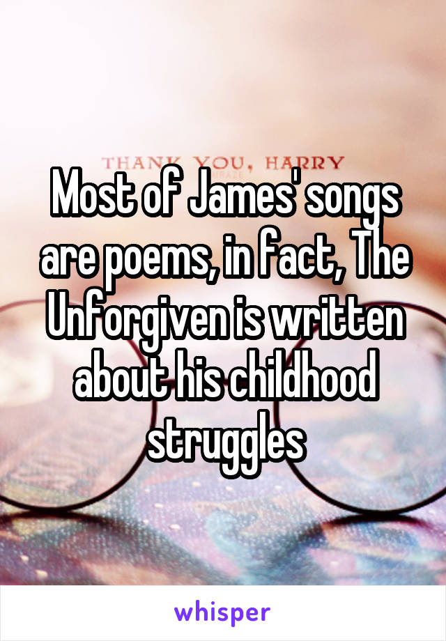 Most of James' songs are poems, in fact, The Unforgiven is written about his childhood struggles