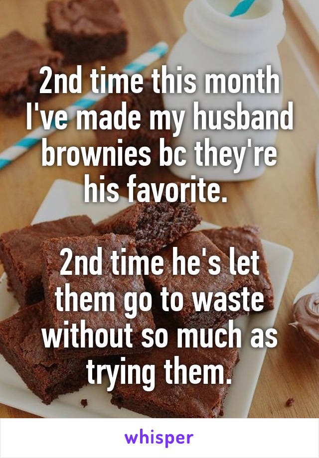 2nd time this month I've made my husband brownies bc they're his favorite. 

2nd time he's let them go to waste without so much as trying them.