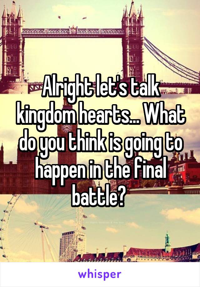 Alright let's talk kingdom hearts... What do you think is going to happen in the final battle? 