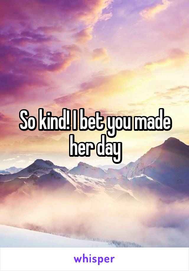 So kind! I bet you made her day