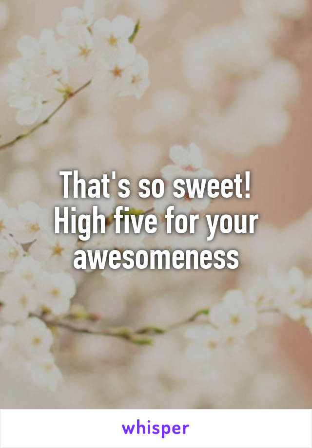 That's so sweet!
High five for your awesomeness