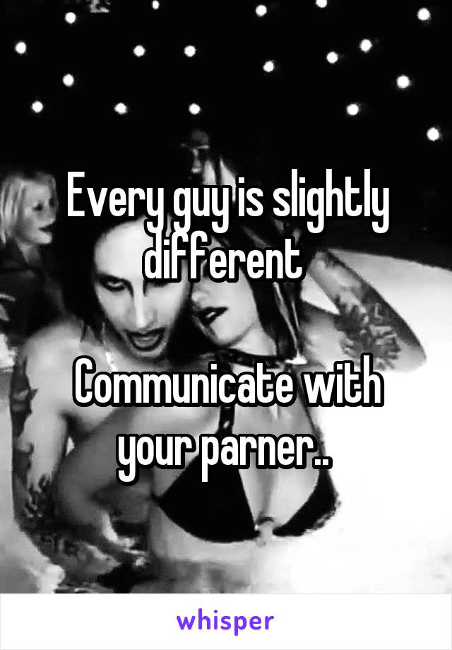 Every guy is slightly different 

Communicate with your parner.. 