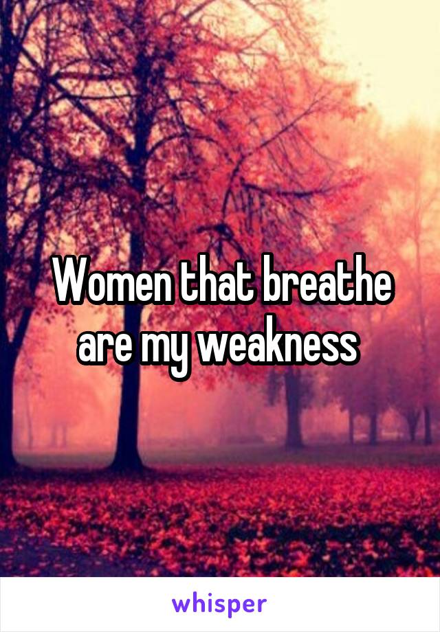 Women that breathe are my weakness 