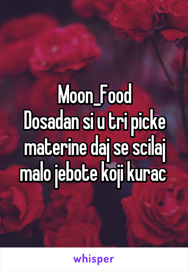 Moon_Food
Dosadan si u tri picke materine daj se scilaj malo jebote koji kurac 