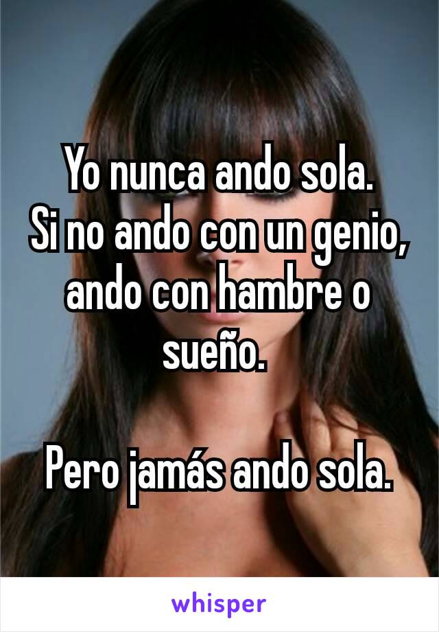 Yo nunca ando sola.
Si no ando con un genio, ando con hambre o sueño. 

Pero jamás ando sola.