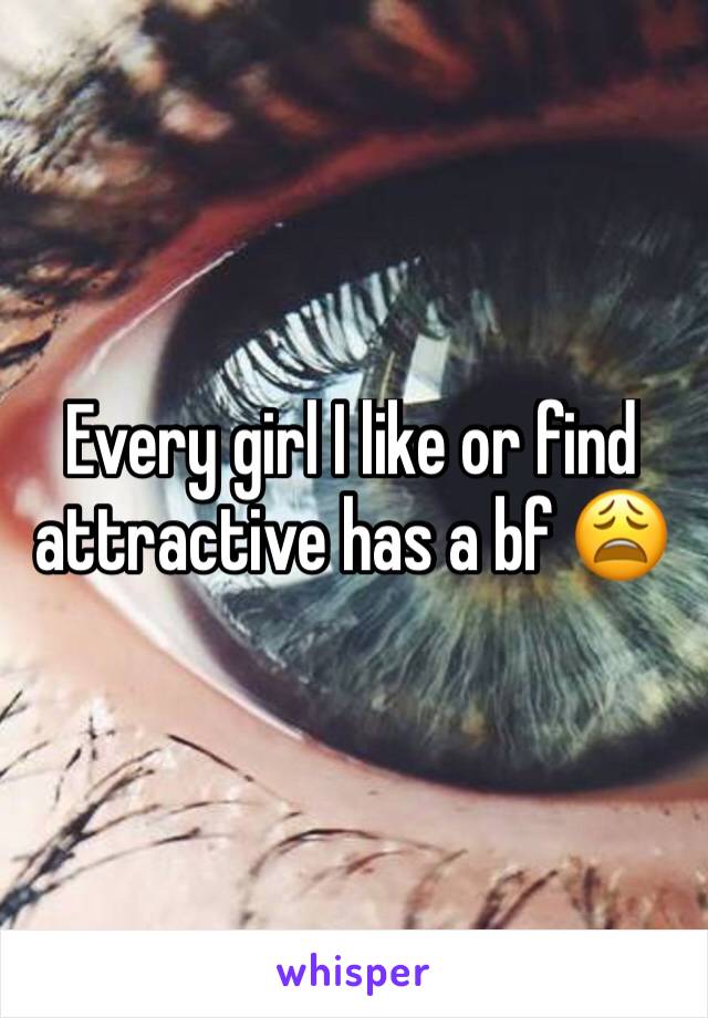 Every girl I like or find attractive has a bf 😩