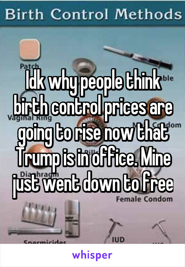 Idk why people think birth control prices are going to rise now that Trump is in office. Mine just went down to free