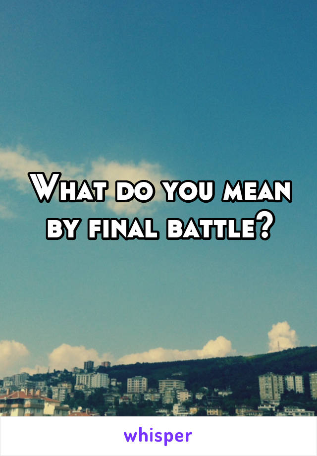 What do you mean by final battle?
